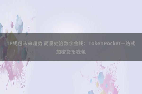 TP钱包未来趋势 简易处治数字金钱：TokenPocket一站式加密货币钱包