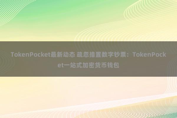 TokenPocket最新动态 疏忽措置数字钞票：TokenPocket一站式加密货币钱包