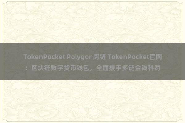 TokenPocket Polygon跨链 TokenPocket官网：区块链数字货币钱包，全面援手多链金钱科罚